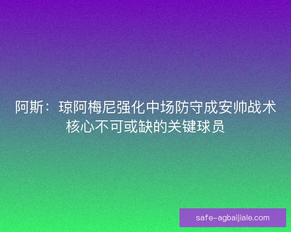 阿斯：琼阿梅尼强化中场防守成安帅战术核心不可或缺的关键球员
