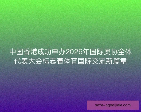 中国香港成功申办2026年国际奥协全体代表大会标志着体育国际交流新篇章