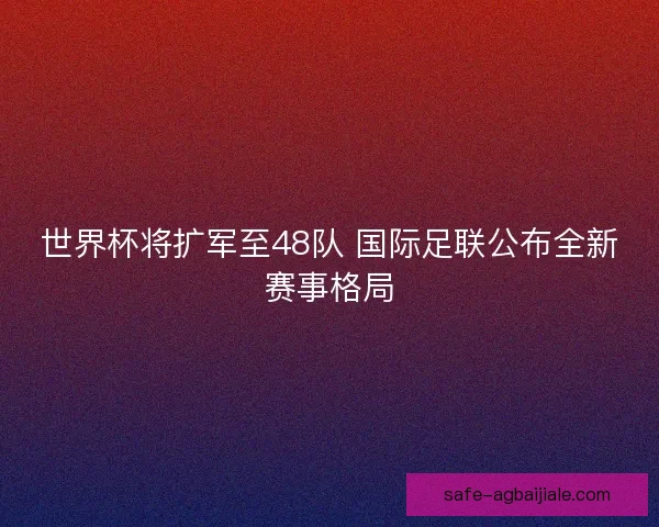 世界杯将扩军至48队 国际足联公布全新赛事格局